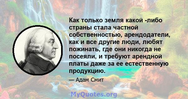 Как только земля какой -либо страны стала частной собственностью, арендодатели, как и все другие люди, любят пожинать, где они никогда не посеяли, и требуют арендной платы даже за ее естественную продукцию.