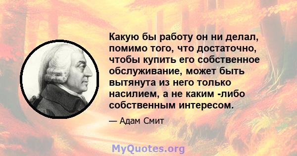 Какую бы работу он ни делал, помимо того, что достаточно, чтобы купить его собственное обслуживание, может быть вытянута из него только насилием, а не каким -либо собственным интересом.