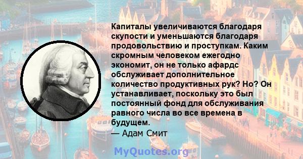 Капиталы увеличиваются благодаря скупости и уменьшаются благодаря продовольствию и проступкам. Каким скромным человеком ежегодно экономит, он не только афардс обслуживает дополнительное количество продуктивных рук? Но?