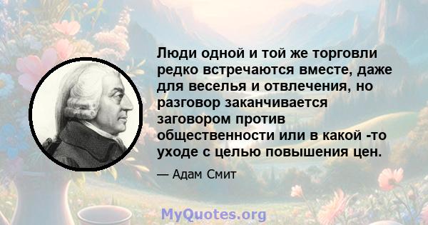 Люди одной и той же торговли редко встречаются вместе, даже для веселья и отвлечения, но разговор заканчивается заговором против общественности или в какой -то уходе с целью повышения цен.