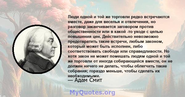 Люди одной и той же торговли редко встречаются вместе, даже для веселья и отвлечения, но разговор заканчивается заговором против общественности или в какой -то уходе с целью повышения цен. Действительно невозможно