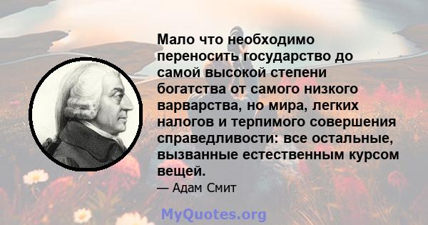 Мало что необходимо переносить государство до самой высокой степени богатства от самого низкого варварства, но мира, легких налогов и терпимого совершения справедливости: все остальные, вызванные естественным курсом