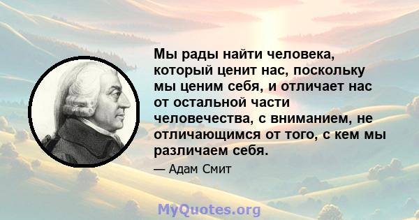 Мы рады найти человека, который ценит нас, поскольку мы ценим себя, и отличает нас от остальной части человечества, с вниманием, не отличающимся от того, с кем мы различаем себя.