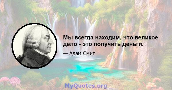 Мы всегда находим, что великое дело - это получить деньги.