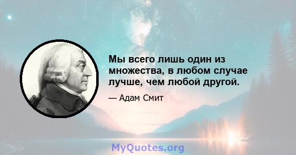 Мы всего лишь один из множества, в любом случае лучше, чем любой другой.