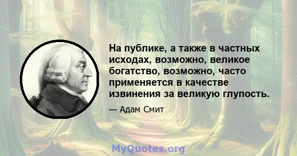 На публике, а также в частных исходах, возможно, великое богатство, возможно, часто применяется в качестве извинения за великую глупость.