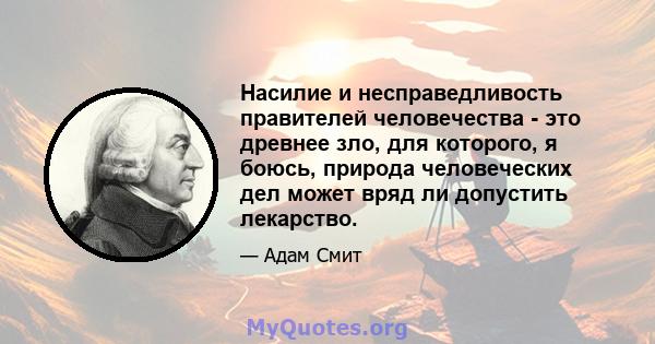 Насилие и несправедливость правителей человечества - это древнее зло, для которого, я боюсь, природа человеческих дел может вряд ли допустить лекарство.