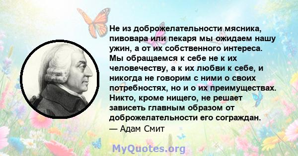 Не из доброжелательности мясника, пивовара или пекаря мы ожидаем нашу ужин, а от их собственного интереса. Мы обращаемся к себе не к их человечеству, а к их любви к себе, и никогда не говорим с ними о своих