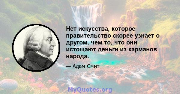 Нет искусства, которое правительство скорее узнает о другом, чем то, что они истощают деньги из карманов народа.