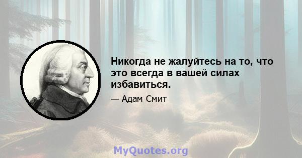 Никогда не жалуйтесь на то, что это всегда в вашей силах избавиться.