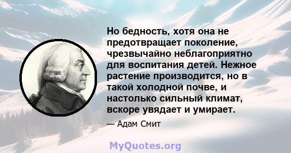 Но бедность, хотя она не предотвращает поколение, чрезвычайно неблагоприятно для воспитания детей. Нежное растение производится, но в такой холодной почве, и настолько сильный климат, вскоре увядает и умирает.