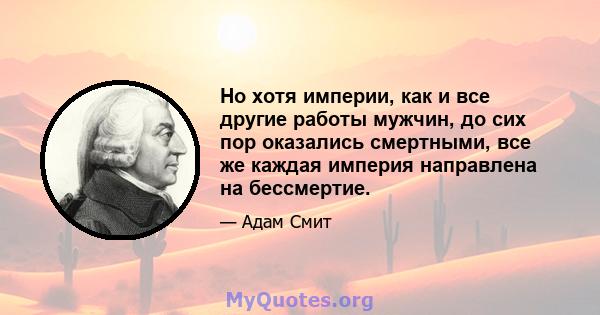 Но хотя империи, как и все другие работы мужчин, до сих пор оказались смертными, все же каждая империя направлена ​​на бессмертие.