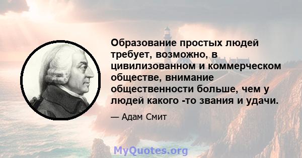 Образование простых людей требует, возможно, в цивилизованном и коммерческом обществе, внимание общественности больше, чем у людей какого -то звания и удачи.