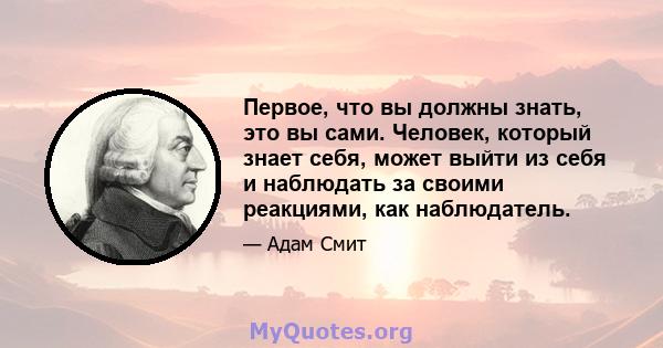 Первое, что вы должны знать, это вы сами. Человек, который знает себя, может выйти из себя и наблюдать за своими реакциями, как наблюдатель.