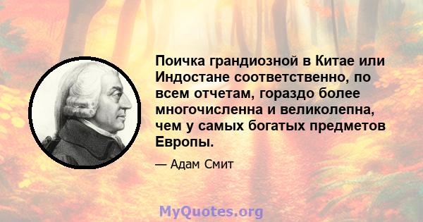 Поичка грандиозной в Китае или Индостане соответственно, по всем отчетам, гораздо более многочисленна и великолепна, чем у самых богатых предметов Европы.