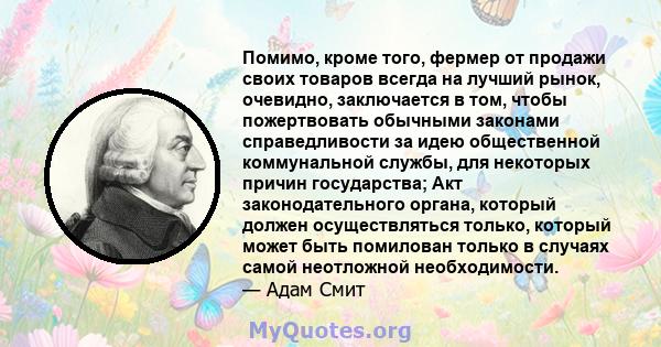 Помимо, кроме того, фермер от продажи своих товаров всегда на лучший рынок, очевидно, заключается в том, чтобы пожертвовать обычными законами справедливости за идею общественной коммунальной службы, для некоторых причин 