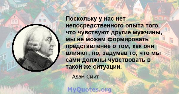 Поскольку у нас нет непосредственного опыта того, что чувствуют другие мужчины, мы не можем формировать представление о том, как они влияют, но, задумав то, что мы сами должны чувствовать в такой же ситуации.