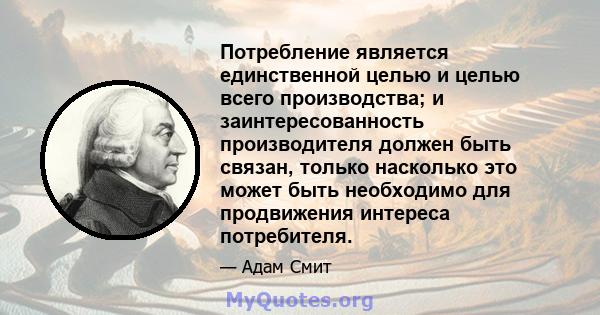 Потребление является единственной целью и целью всего производства; и заинтересованность производителя должен быть связан, только насколько это может быть необходимо для продвижения интереса потребителя.