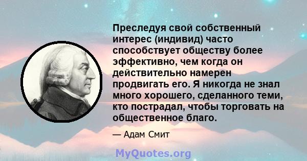 Преследуя свой собственный интерес (индивид) часто способствует обществу более эффективно, чем когда он действительно намерен продвигать его. Я никогда не знал много хорошего, сделанного теми, кто пострадал, чтобы