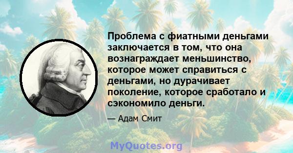 Проблема с фиатными деньгами заключается в том, что она вознаграждает меньшинство, которое может справиться с деньгами, но дурачивает поколение, которое сработало и сэкономило деньги.