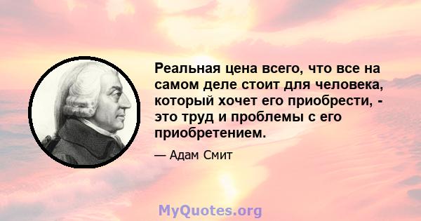 Реальная цена всего, что все на самом деле стоит для человека, который хочет его приобрести, - это труд и проблемы с его приобретением.