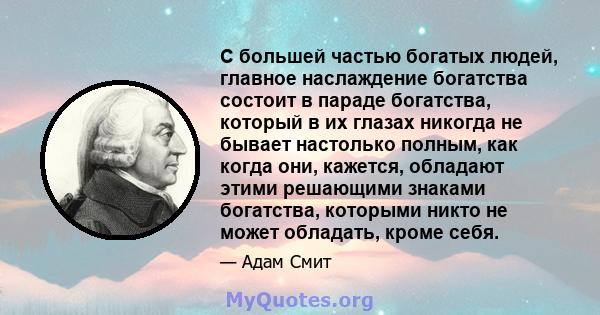 С большей частью богатых людей, главное наслаждение богатства состоит в параде богатства, который в их глазах никогда не бывает настолько полным, как когда они, кажется, обладают этими решающими знаками богатства,