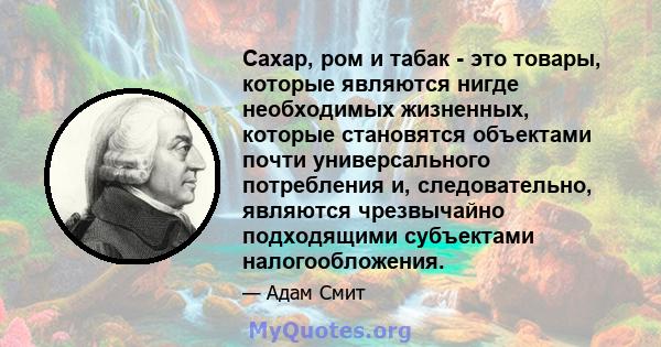 Сахар, ром и табак - это товары, которые являются нигде необходимых жизненных, которые становятся объектами почти универсального потребления и, следовательно, являются чрезвычайно подходящими субъектами налогообложения.