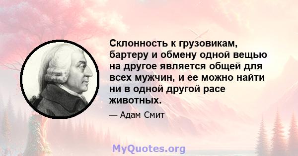 Склонность к грузовикам, бартеру и обмену одной вещью на другое является общей для всех мужчин, и ее можно найти ни в одной другой расе животных.