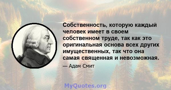 Собственность, которую каждый человек имеет в своем собственном труде, так как это оригинальная основа всех других имущественных, так что она самая священная и невозможная.