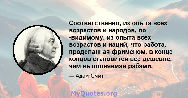 Соответственно, из опыта всех возрастов и народов, по -видимому, из опыта всех возрастов и наций, что работа, проделанная фрименом, в конце концов становится все дешевле, чем выполняемая рабами.