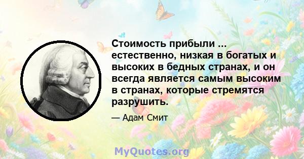 Стоимость прибыли ... естественно, низкая в богатых и высоких в бедных странах, и он всегда является самым высоким в странах, которые стремятся разрушить.