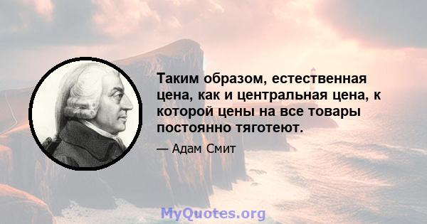 Таким образом, естественная цена, как и центральная цена, к которой цены на все товары постоянно тяготеют.