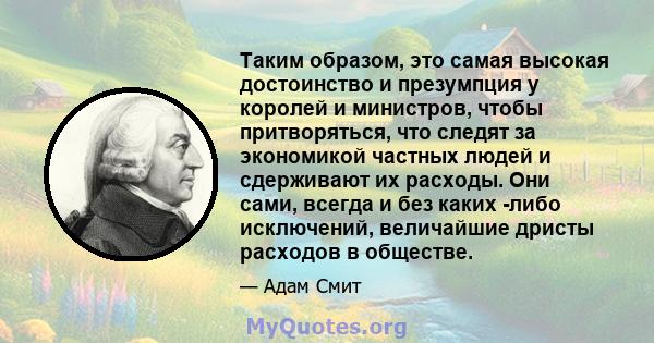 Таким образом, это самая высокая достоинство и презумпция у королей и министров, чтобы притворяться, что следят за экономикой частных людей и сдерживают их расходы. Они сами, всегда и без каких -либо исключений,