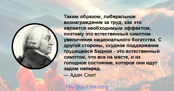 Таким образом, либеральное вознаграждение за труд, как это является необходимым эффектом, поэтому это естественный симптом увеличения национального богатства. С другой стороны, скудное поддержание трудящейся бедной -