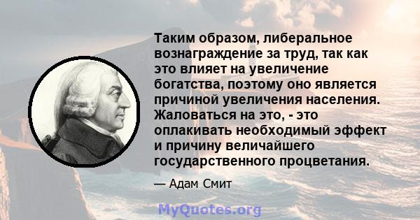 Таким образом, либеральное вознаграждение за труд, так как это влияет на увеличение богатства, поэтому оно является причиной увеличения населения. Жаловаться на это, - это оплакивать необходимый эффект и причину