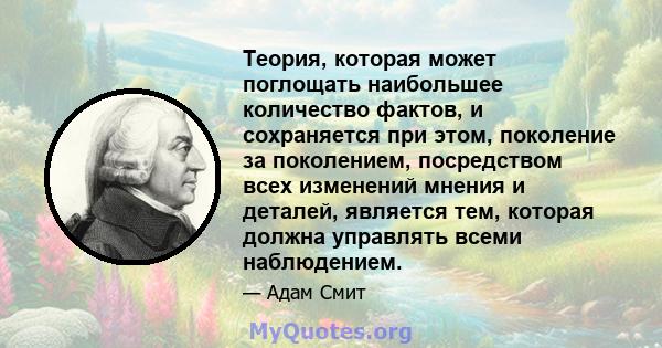 Теория, которая может поглощать наибольшее количество фактов, и сохраняется при этом, поколение за поколением, посредством всех изменений мнения и деталей, является тем, которая должна управлять всеми наблюдением.