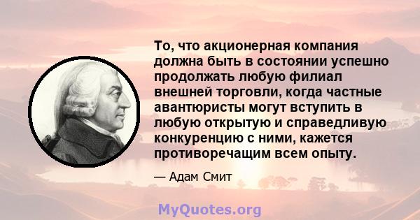 То, что акционерная компания должна быть в состоянии успешно продолжать любую филиал внешней торговли, когда частные авантюристы могут вступить в любую открытую и справедливую конкуренцию с ними, кажется противоречащим