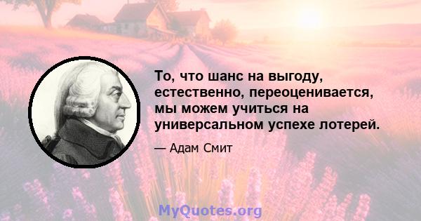 То, что шанс на выгоду, естественно, переоценивается, мы можем учиться на универсальном успехе лотерей.