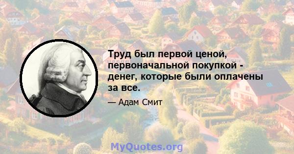 Труд был первой ценой, первоначальной покупкой - денег, которые были оплачены за все.