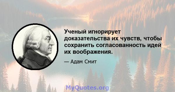 Ученый игнорирует доказательства их чувств, чтобы сохранить согласованность идей их воображения.