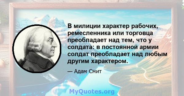 В милиции характер рабочих, ремесленника или торговца преобладает над тем, что у солдата: в постоянной армии солдат преобладает над любым другим характером.