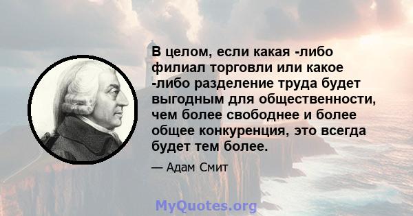 В целом, если какая -либо филиал торговли или какое -либо разделение труда будет выгодным для общественности, чем более свободнее и более общее конкуренция, это всегда будет тем более.