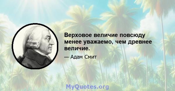 Верховое величие повсюду менее уважаемо, чем древнее величие.