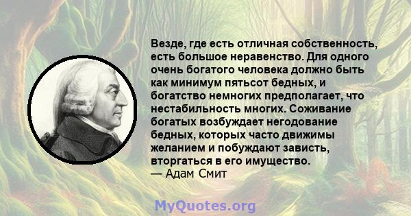 Везде, где есть отличная собственность, есть большое неравенство. Для одного очень богатого человека должно быть как минимум пятьсот бедных, и богатство немногих предполагает, что нестабильность многих. Соживание