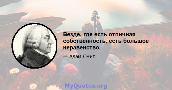 Везде, где есть отличная собственность, есть большое неравенство.