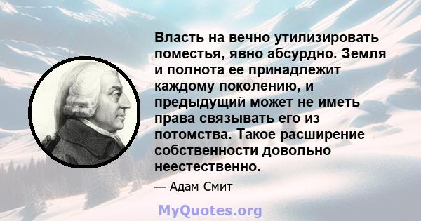 Власть на вечно утилизировать поместья, явно абсурдно. Земля и полнота ее принадлежит каждому поколению, и предыдущий может не иметь права связывать его из потомства. Такое расширение собственности довольно