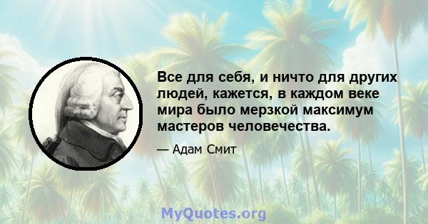 Все для себя, и ничто для других людей, кажется, в каждом веке мира было мерзкой максимум мастеров человечества.