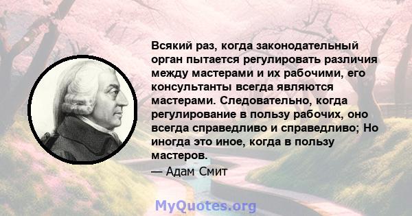 Всякий раз, когда законодательный орган пытается регулировать различия между мастерами и их рабочими, его консультанты всегда являются мастерами. Следовательно, когда регулирование в пользу рабочих, оно всегда