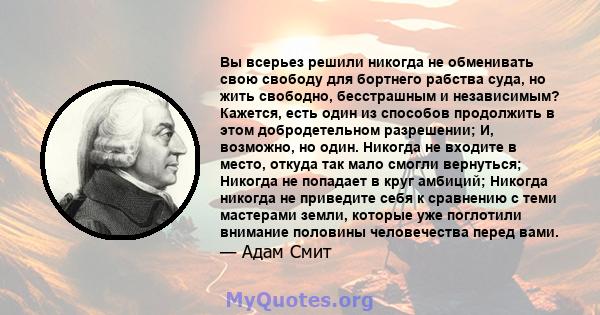 Вы всерьез решили никогда не обменивать свою свободу для бортнего рабства суда, но жить свободно, бесстрашным и независимым? Кажется, есть один из способов продолжить в этом добродетельном разрешении; И, возможно, но