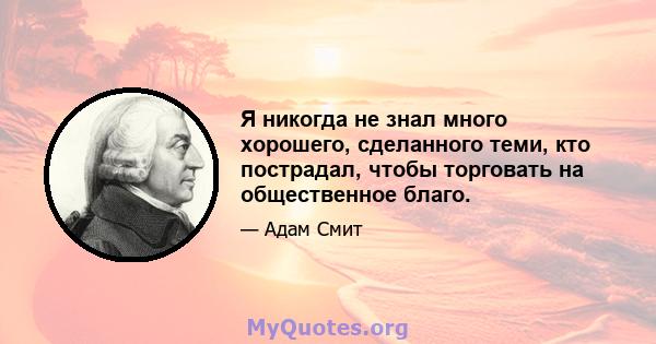 Я никогда не знал много хорошего, сделанного теми, кто пострадал, чтобы торговать на общественное благо.